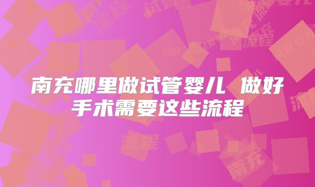 南充哪里做试管婴儿 做好手术需要这些流程