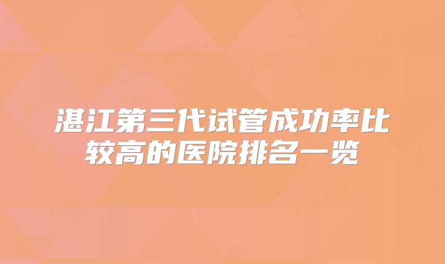 湛江第三代试管成功率比较高的医院排名一览