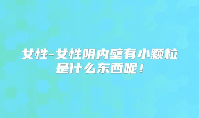 女性-女性阴内壁有小颗粒是什么东西呢！
