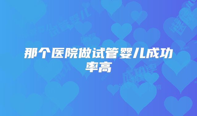 那个医院做试管婴儿成功率高