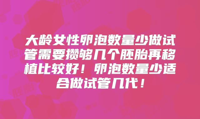 大龄女性卵泡数量少做试管需要攒够几个胚胎再移植比较好！卵泡数量少适合做试管几代！