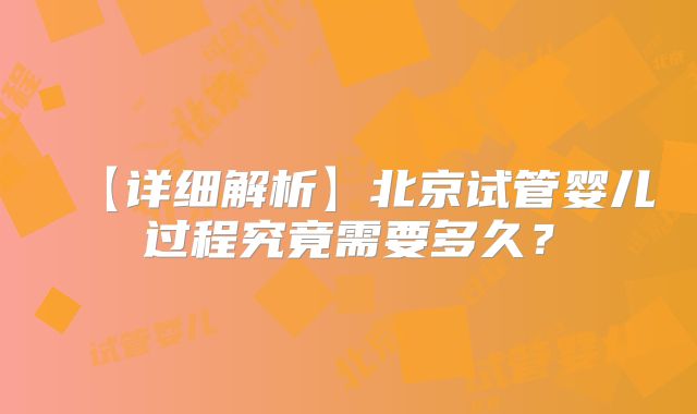 【详细解析】北京试管婴儿过程究竟需要多久？