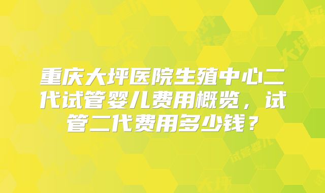 重庆大坪医院生殖中心二代试管婴儿费用概览，试管二代费用多少钱？