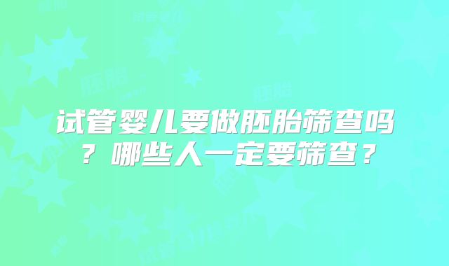 试管婴儿要做胚胎筛查吗？哪些人一定要筛查？