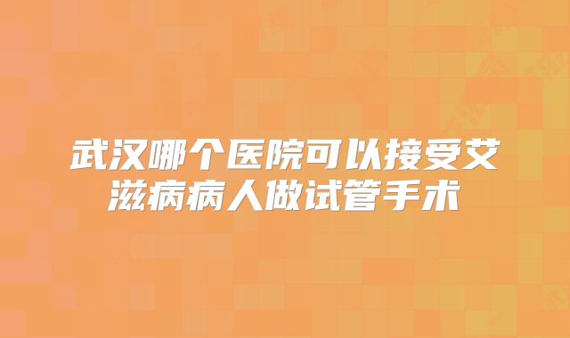 武汉哪个医院可以接受艾滋病病人做试管手术