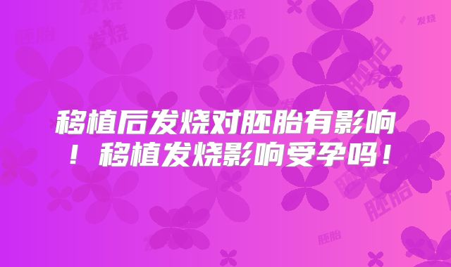 移植后发烧对胚胎有影响！移植发烧影响受孕吗！