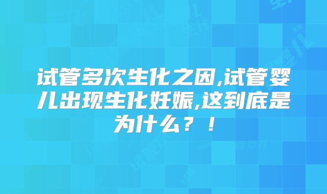 试管多次生化之因,试管婴儿出现生化妊娠,这到底是为什么？！