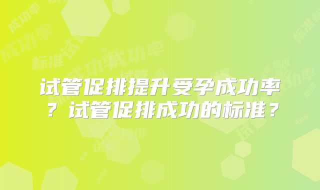 试管促排提升受孕成功率?试管促排成功的标准?