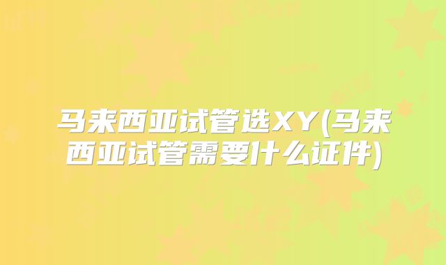 马来西亚试管选XY(马来西亚试管需要什么证件)