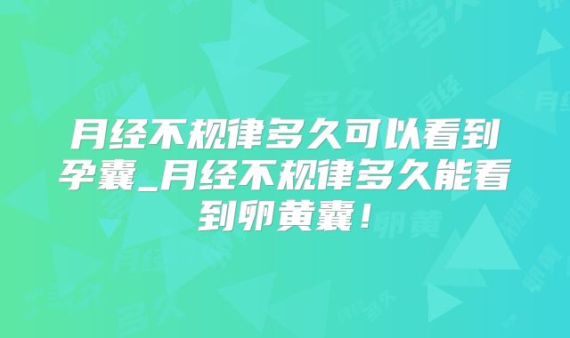 月经不规律多久可以看到孕囊_月经不规律多久能看到卵黄囊!