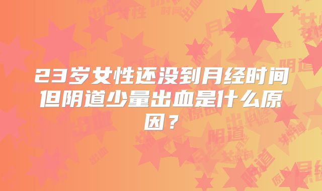 23岁女性还没到月经时间但阴道少量出血是什么原因?