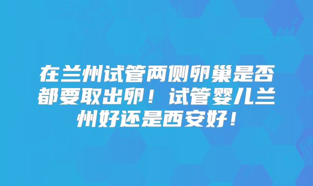在兰州试管两侧卵巢是否都要取出卵！试管婴儿兰州好还是西安好！