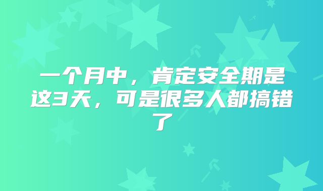 一个月中，肯定安全期是这3天，可是很多人都搞错了
