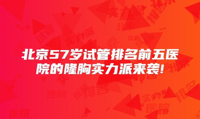 北京57岁试管排名前五医院的隆胸实力派来袭!
