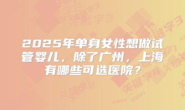 2025年单身女性想做试管婴儿,除了广州,上海有哪些可选医院?