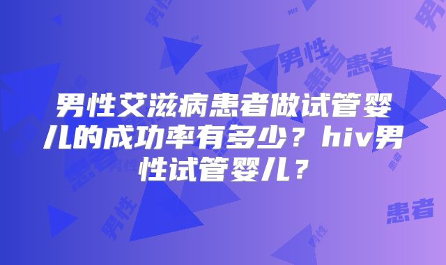 男性艾滋病患者做试管婴儿的成功率有多少?hiv男性试管婴儿?