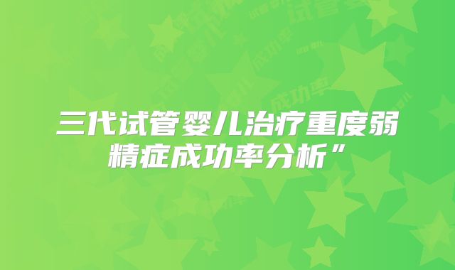 三代试管婴儿治疗重度弱精症成功率分析”