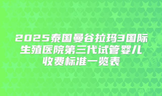 2025泰国曼谷拉玛3国际生殖医院第三代试管婴儿收费标准一览表
