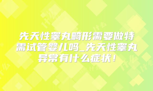 先天性睾丸畸形需要做特需试管婴儿吗_先天性睾丸异常有什么症状！