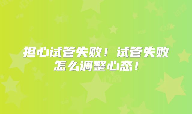 担心试管失败！试管失败怎么调整心态！