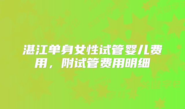 湛江单身女性试管婴儿费用，附试管费用明细