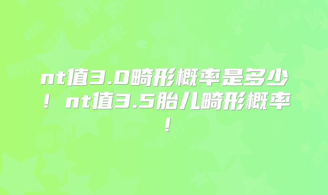 nt值3.0畸形概率是多少！nt值3.5胎儿畸形概率！