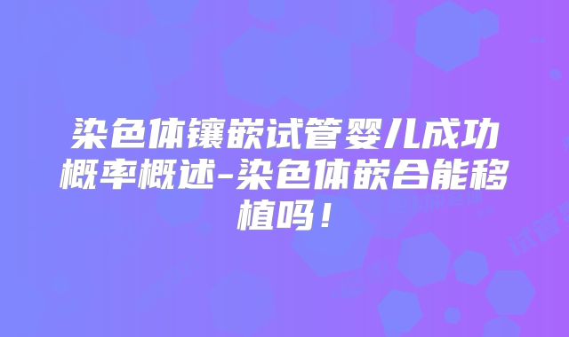染色体镶嵌试管婴儿成功概率概述-染色体嵌合能移植吗!