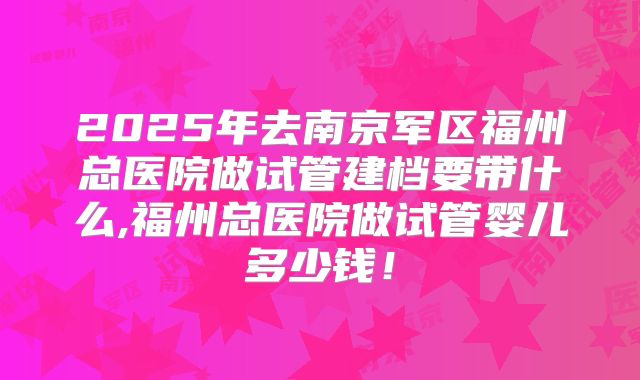 2025年去南京军区福州总医院做试管建档要带什么,福州总医院做试管婴儿多少钱!