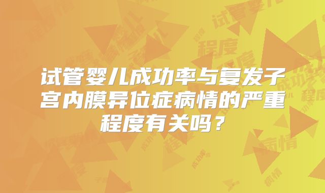 试管婴儿成功率与复发子宫内膜异位症病情的严重程度有关吗？