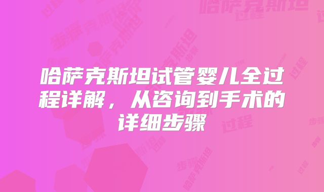 哈萨克斯坦试管婴儿全过程详解,从咨询到手术的详细步骤