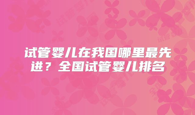 试管婴儿在我国哪里最先进？全国试管婴儿排名