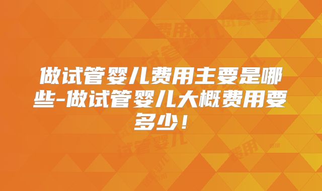做试管婴儿费用主要是哪些-做试管婴儿大概费用要多少!