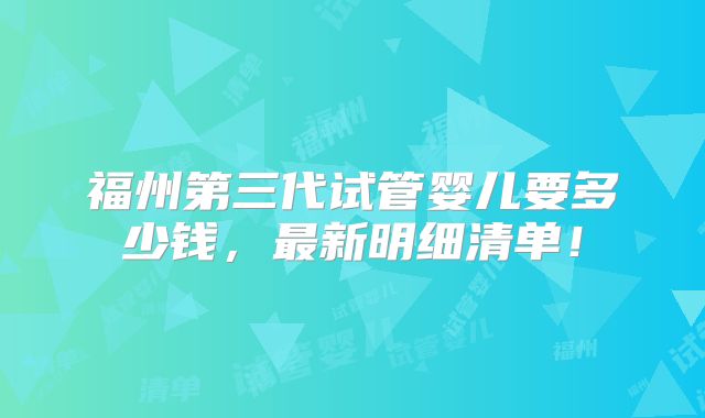 福州第三代试管婴儿要多少钱，最新明细清单！