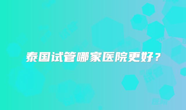 泰国试管哪家医院更好?