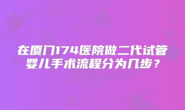 在厦门174医院做二代试管婴儿手术流程分为几步?
