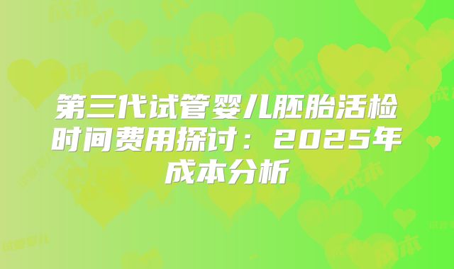 第三代试管婴儿胚胎活检时间费用探讨:2025年成本分析