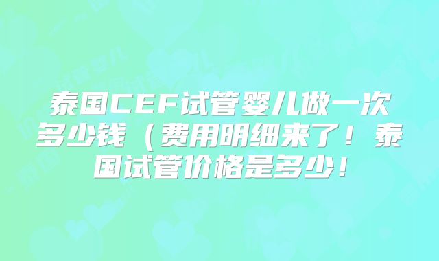 泰国CEF试管婴儿做一次多少钱(费用明细来了!泰国试管价格是多少!
