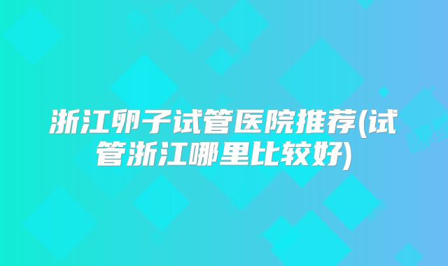 浙江卵子试管医院推荐(试管浙江哪里比较好)