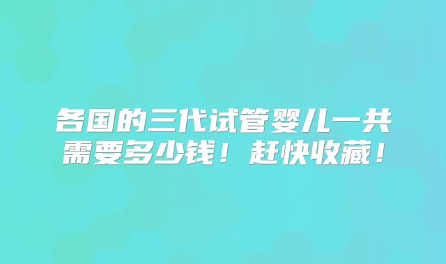 各国的三代试管婴儿一共需要多少钱！赶快收藏！