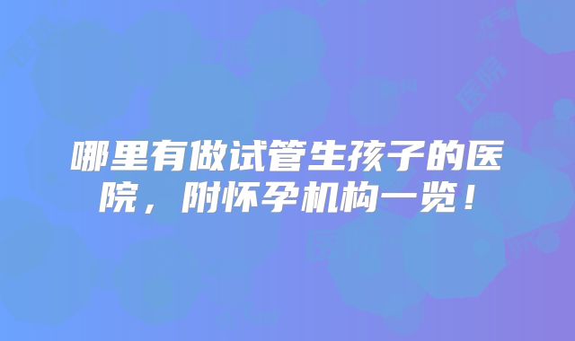 哪里有做试管生孩子的医院,附怀孕机构一览!
