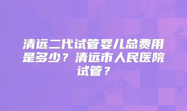 清远二代试管婴儿总费用是多少？清远市人民医院试管？
