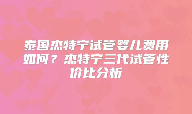 泰国杰特宁试管婴儿费用如何？杰特宁三代试管性价比分析