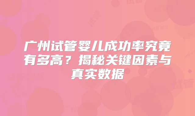 广州试管婴儿成功率究竟有多高？揭秘关键因素与真实数据