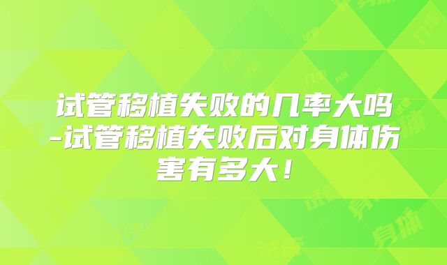 试管移植失败的几率大吗-试管移植失败后对身体伤害有多大！