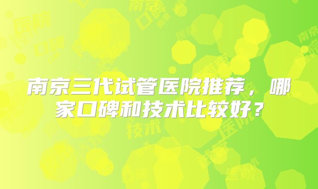 南京三代试管医院推荐，哪家口碑和技术比较好？