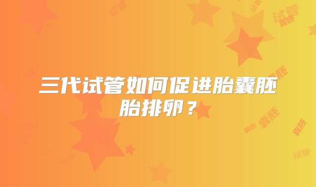 三代试管如何促进胎囊胚胎排卵？