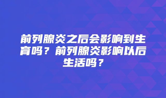 前列腺炎之后会影响到生育吗?前列腺炎影响以后生活吗?