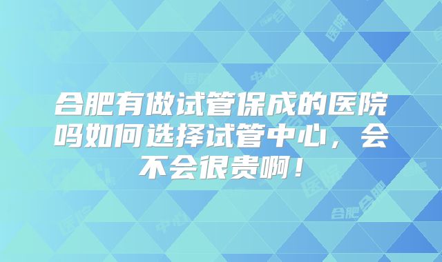 合肥有做试管保成的医院吗如何选择试管中心,会不会很贵啊!