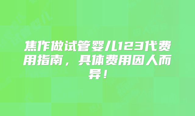 焦作做试管婴儿123代费用指南，具体费用因人而异！