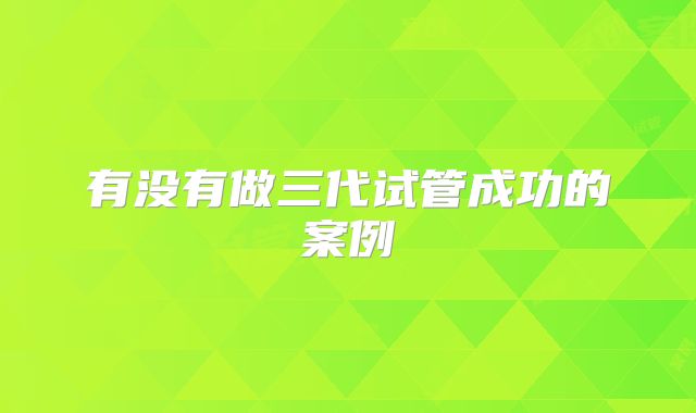 有没有做三代试管成功的案例